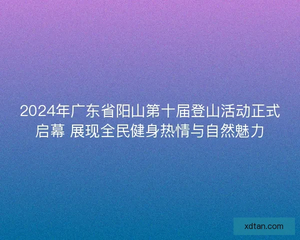 2024年广东省阳山第十届登山活动正式启幕 展现全民健身热情与自然魅力