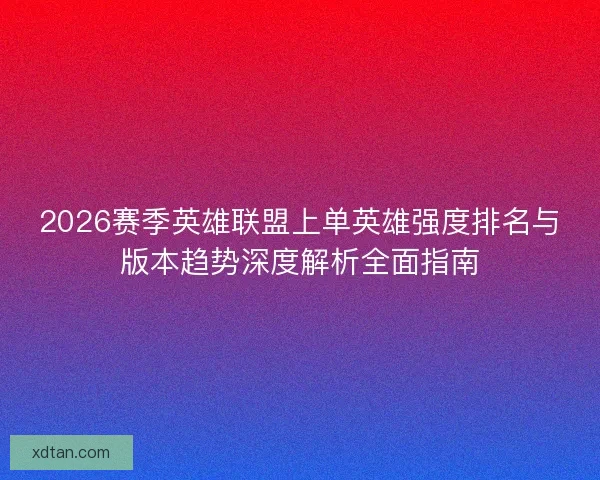 2026赛季英雄联盟上单英雄强度排名与版本趋势深度解析全面指南