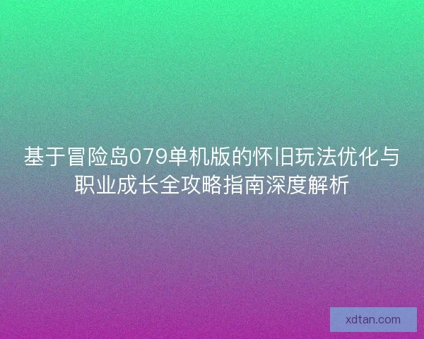 基于冒险岛079单机版的怀旧玩法优化与职业成长全攻略指南深度解析
