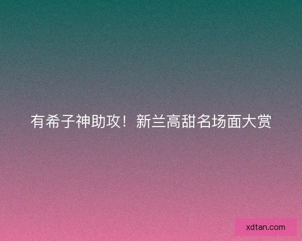 有希子神助攻！新兰高甜名场面大赏