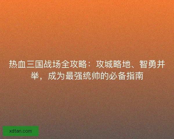 热血三国战场全攻略：攻城略地、智勇并举，成为最强统帅的必备指南