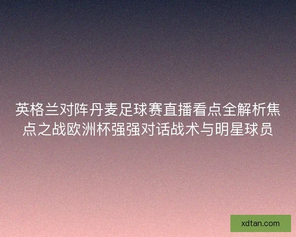 英格兰对阵丹麦足球赛直播看点全解析焦点之战欧洲杯强强对话战术与明星球员